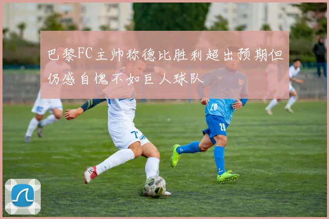 巴黎FC主帅称德比胜利超出预期但仍感自愧不如巨人球队