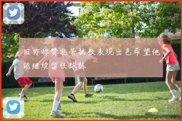 旧将称赞孔蒂执教表现出色希望他能继续留任球队