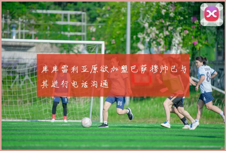 库库雷利亚原欲加盟巴萨穆帅已与其进行电话沟通