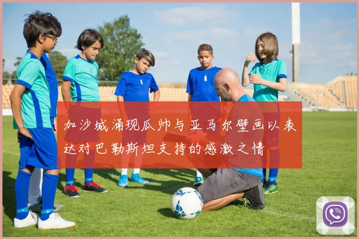 加沙城涌现瓜帅与亚马尔壁画以表达对巴勒斯坦支持的感激之情