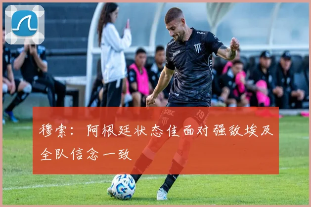 穆索：阿根廷状态佳面对强敌埃及全队信念一致