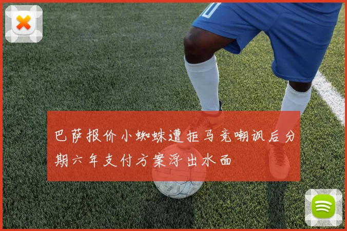 巴萨报价小蜘蛛遭拒马竞嘲讽后分期六年支付方案浮出水面