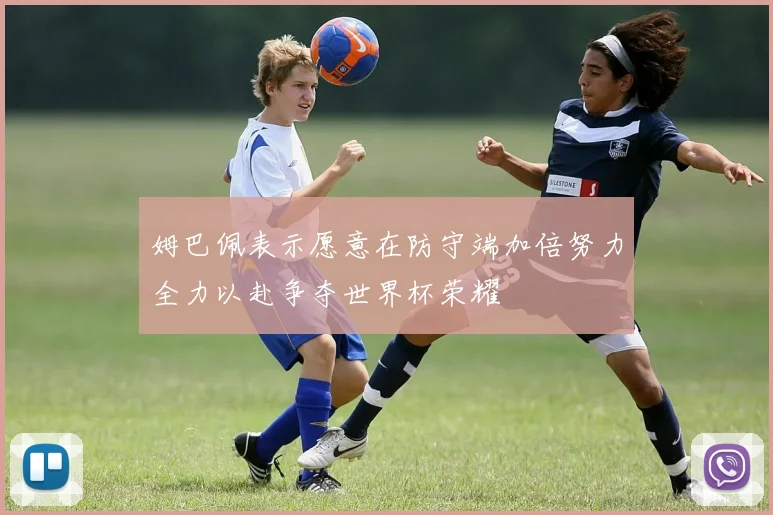 姆巴佩表示愿意在防守端加倍努力全力以赴争夺世界杯荣耀