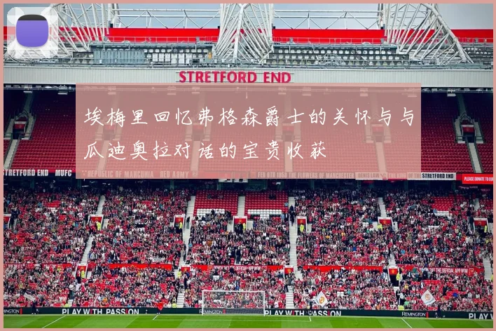 埃梅里回忆弗格森爵士的关怀与与瓜迪奥拉对话的宝贵收获
