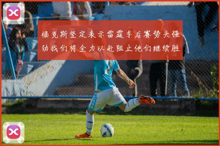 福克斯坚定表示雷霆季后赛势头强劲我们将全力以赴阻止他们继续胜利