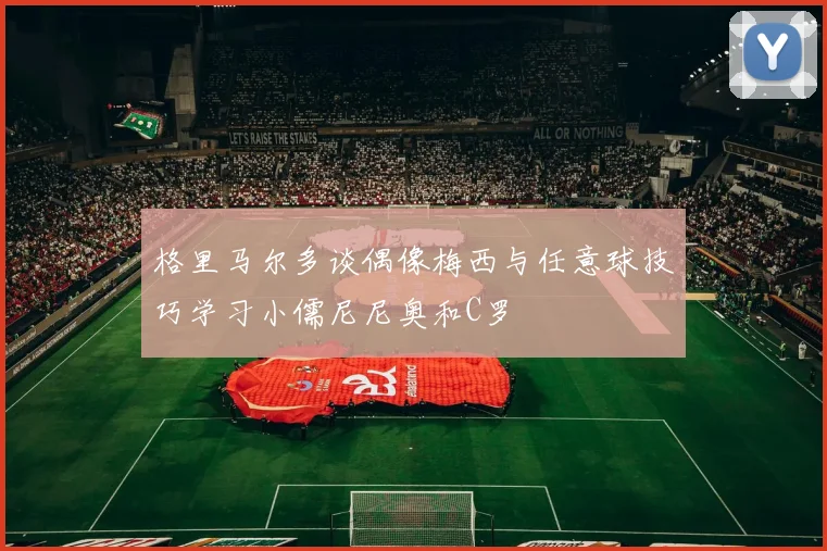 格里马尔多谈偶像梅西与任意球技巧学习小儒尼尼奥和C罗
