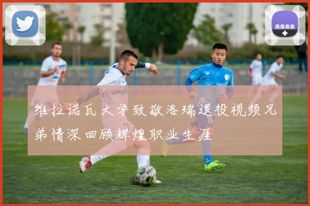 维拉诺瓦大学致敬洛瑞退役视频兄弟情深回顾辉煌职业生涯
