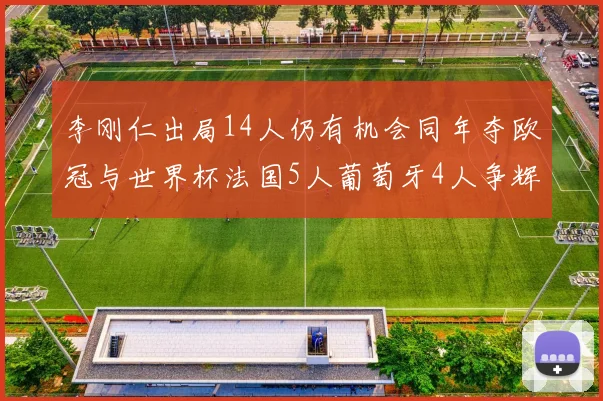 李刚仁出局14人仍有机会同年夺欧冠与世界杯法国5人葡萄牙4人争辉