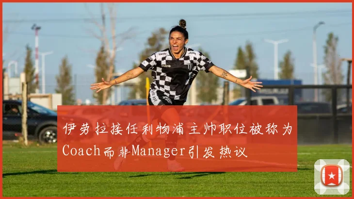 伊劳拉接任利物浦主帅职位被称为Coach而非Manager引发热议
