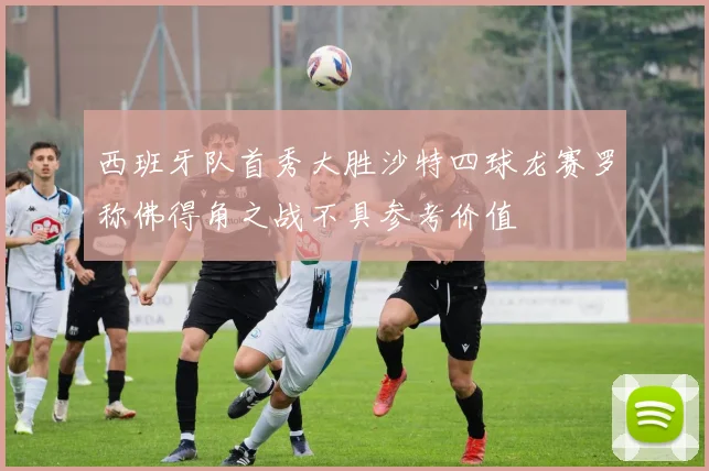 西班牙队首秀大胜沙特四球龙赛罗称佛得角之战不具参考价值
